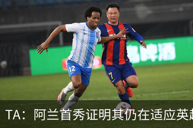 TA：阿兰首秀证明其仍在适应英超赛场强度，与球队还处在磨合阶段